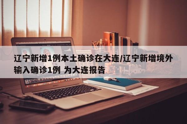 辽宁新增1例本土确诊在大连/辽宁新增境外输入确诊1例 为大连报告