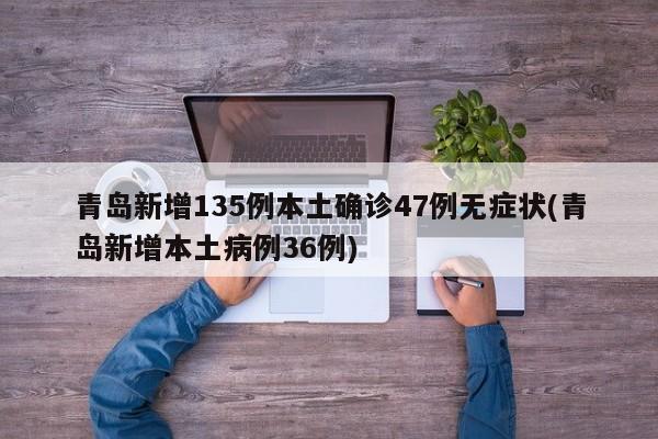 青岛新增135例本土确诊47例无症状(青岛新增本土病例36例)