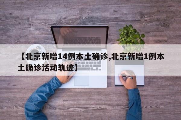 【北京新增14例本土确诊,北京新增1例本土确诊活动轨迹】