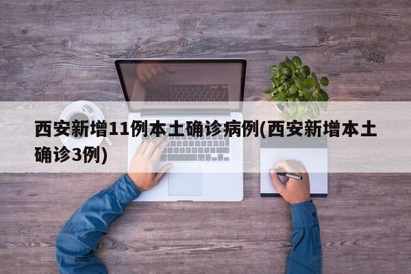 西安新增11例本土确诊病例(西安新增本土确诊3例)