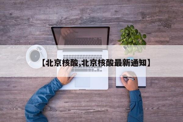 【北京核酸,北京核酸最新通知】