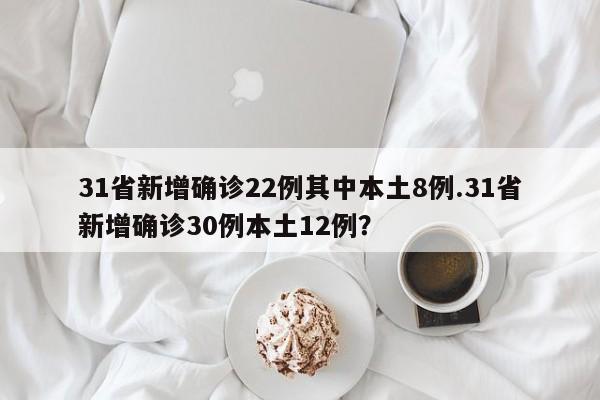 31省新增确诊22例其中本土8例.31省新增确诊30例本土12例?
