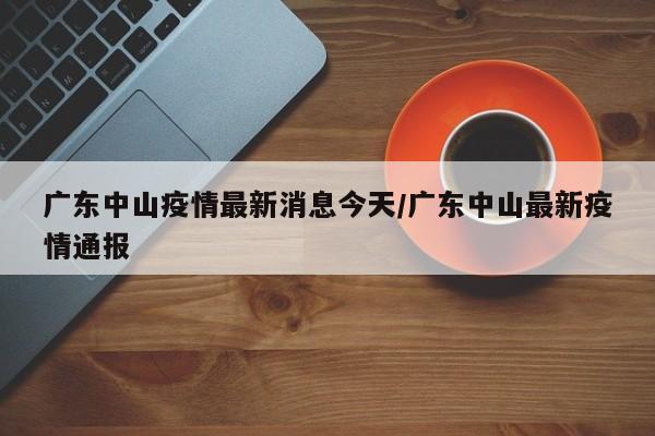 广东中山疫情最新消息今天/广东中山最新疫情通报