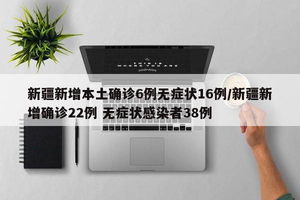 新疆新增本土确诊6例无症状16例/新疆新增确诊22例 无症状感染者38例