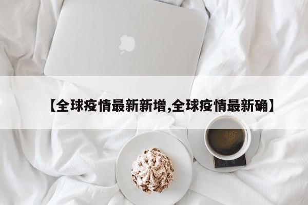 【全球疫情最新新增,全球疫情最新确】