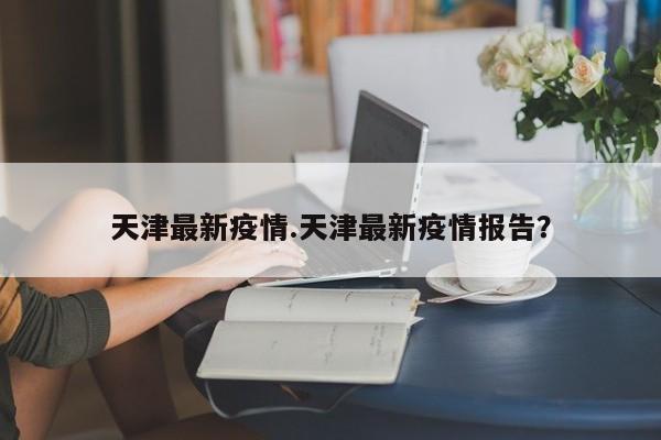 天津最新疫情.天津最新疫情报告?