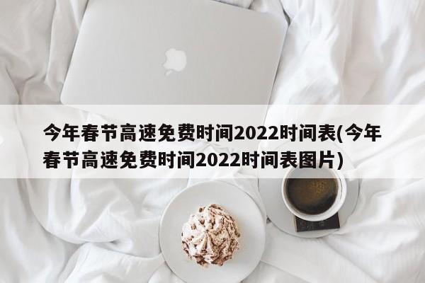 今年春节高速免费时间2022时间表(今年春节高速免费时间2022时间表图片)
