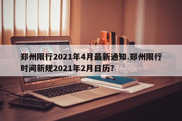 郑州限行2021年4月最新通知.郑州限行时间新规2021年2月日历?