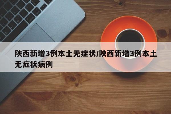 陕西新增3例本土无症状/陕西新增3例本土无症状病例
