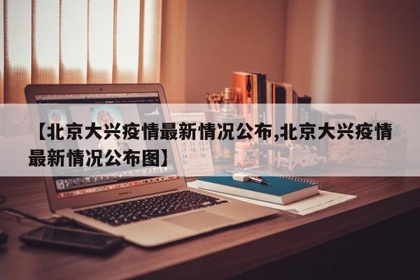 【北京大兴疫情最新情况公布,北京大兴疫情最新情况公布图】