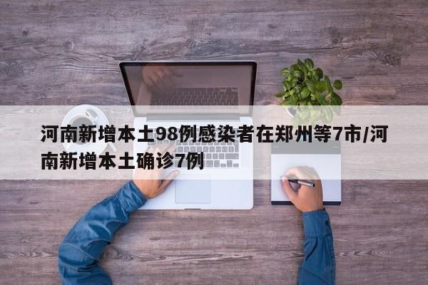 河南新增本土98例感染者在郑州等7市/河南新增本土确诊7例