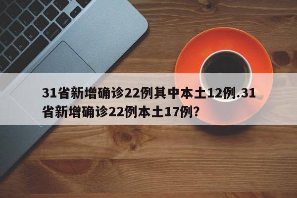 31省新增确诊22例其中本土12例.31省新增确诊22例本土17例?