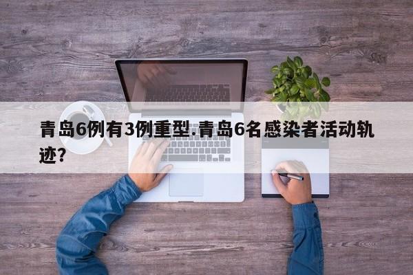 青岛6例有3例重型.青岛6名感染者活动轨迹?