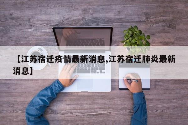 【江苏宿迁疫情最新消息,江苏宿迁肺炎最新消息】