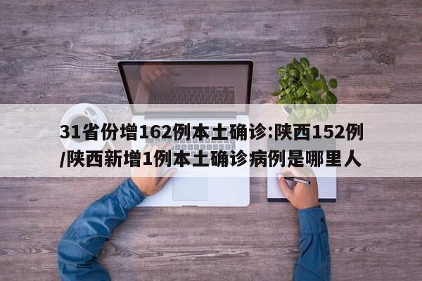 31省份增162例本土确诊:陕西152例/陕西新增1例本土确诊病例是哪里人