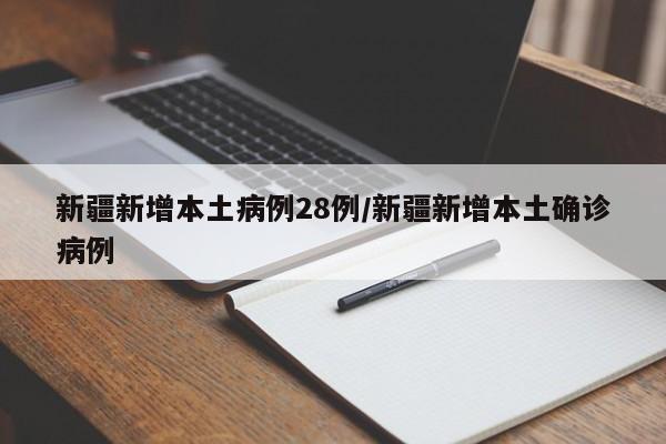新疆新增本土病例28例/新疆新增本土确诊病例