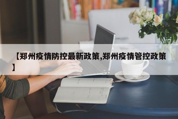 【郑州疫情防控最新政策,郑州疫情管控政策】
