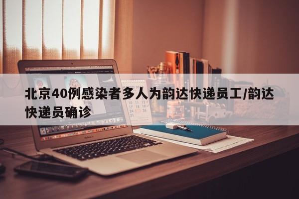北京40例感染者多人为韵达快递员工/韵达快递员确诊