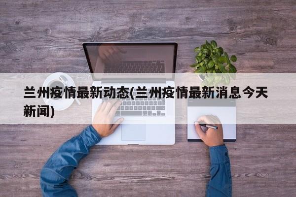 兰州疫情最新动态(兰州疫情最新消息今天 新闻)