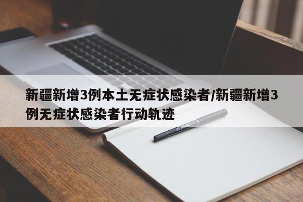 新疆新增3例本土无症状感染者/新疆新增3例无症状感染者行动轨迹