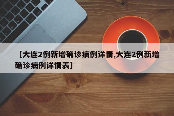 【大连2例新增确诊病例详情,大连2例新增确诊病例详情表】
