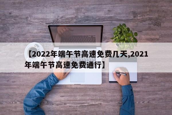 【2022年端午节高速免费几天,2021年端午节高速免费通行】