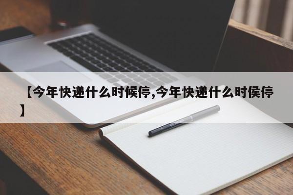 【今年快递什么时候停,今年快递什么时侯停】