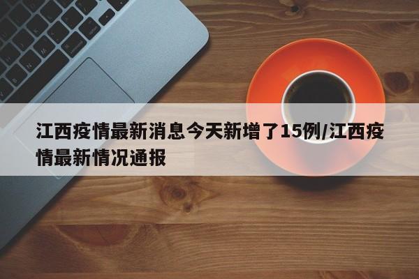 江西疫情最新消息今天新增了15例/江西疫情最新情况通报