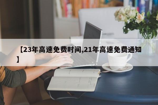 【23年高速免费时间,21年高速免费通知】