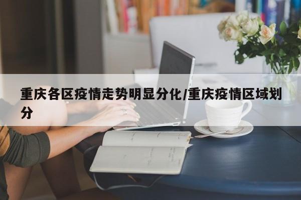 重庆各区疫情走势明显分化/重庆疫情区域划分