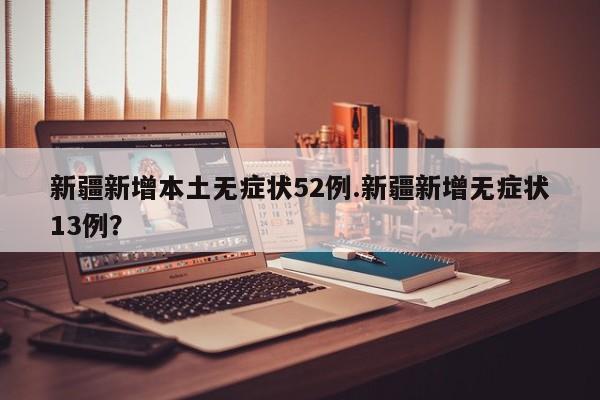 新疆新增本土无症状52例.新疆新增无症状13例?