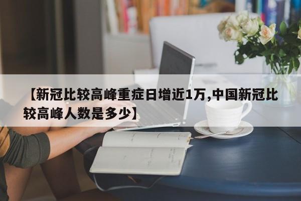 【新冠比较高峰重症日增近1万,中国新冠比较高峰人数是多少】