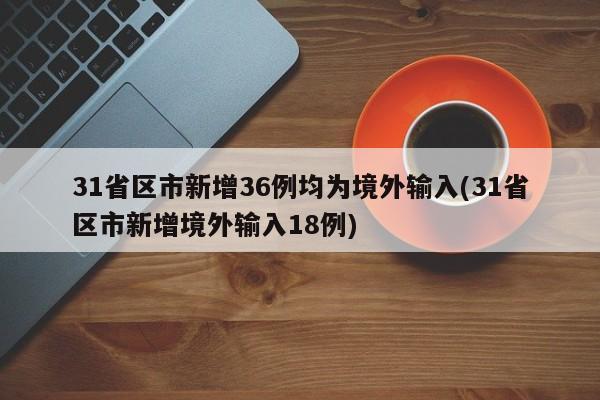 31省区市新增36例均为境外输入(31省区市新增境外输入18例)