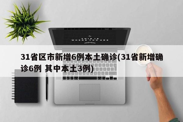 31省区市新增6例本土确诊(31省新增确诊6例 其中本土3例)