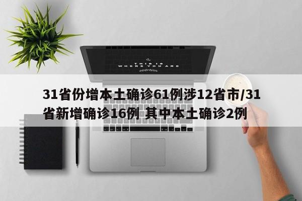 31省份增本土确诊61例涉12省市/31省新增确诊16例 其中本土确诊2例