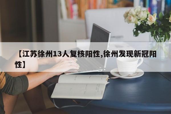 【江苏徐州13人复核阳性,徐州发现新冠阳性】