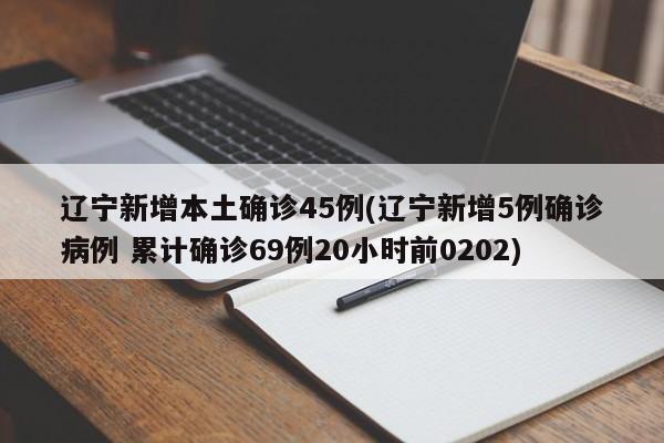 辽宁新增本土确诊45例(辽宁新增5例确诊病例 累计确诊69例20小时前0202)