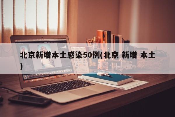 北京新增本土感染50例(北京 新增 本土)