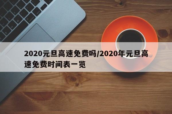2020元旦高速免费吗/2020年元旦高速免费时间表一览