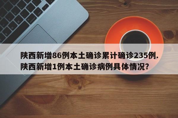 陕西新增86例本土确诊累计确诊235例.陕西新增1例本土确诊病例具体情况?