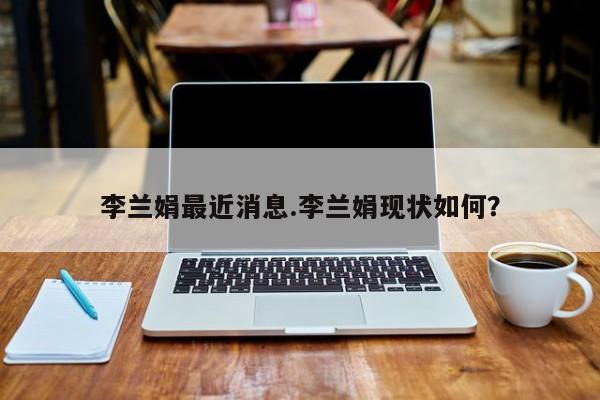 李兰娟最近消息.李兰娟现状如何?