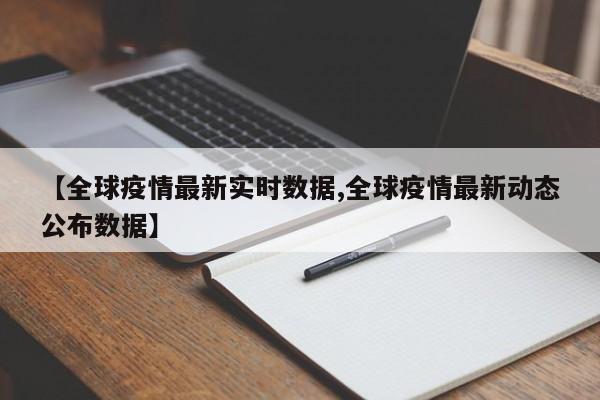 【全球疫情最新实时数据,全球疫情最新动态公布数据】
