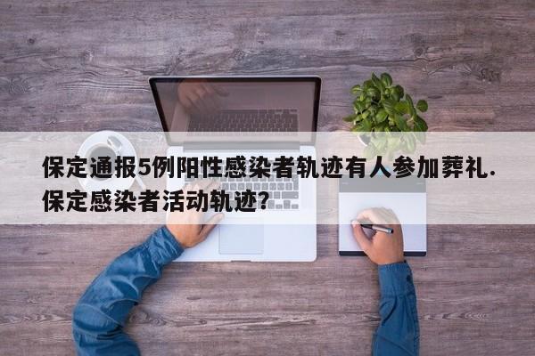 保定通报5例阳性感染者轨迹有人参加葬礼.保定感染者活动轨迹?