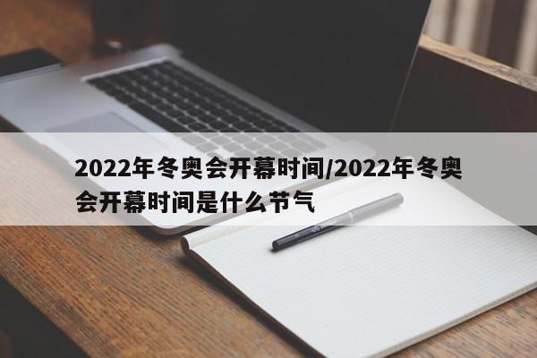 2022年冬奥会开幕时间/2022年冬奥会开幕时间是什么节气