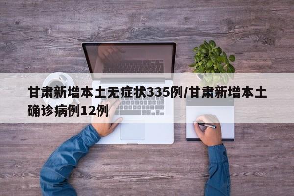 甘肃新增本土无症状335例/甘肃新增本土确诊病例12例