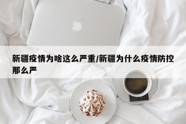 新疆疫情为啥这么严重/新疆为什么疫情防控那么严
