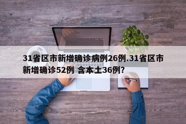 31省区市新增确诊病例26例.31省区市新增确诊52例 含本土36例?