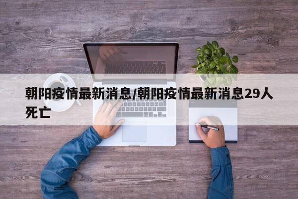 朝阳疫情最新消息/朝阳疫情最新消息29人死亡
