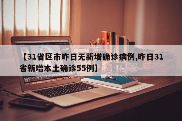 【31省区市昨日无新增确诊病例,昨日31省新增本土确诊55例】