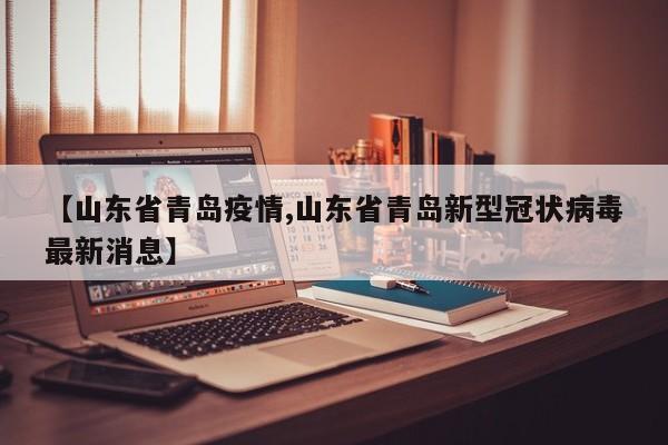【山东省青岛疫情,山东省青岛新型冠状病毒最新消息】